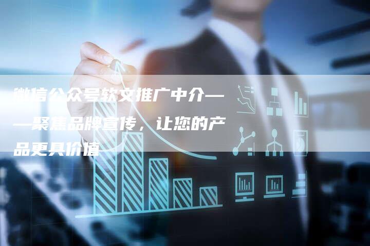 微信公众号软文推广中介——聚焦品牌宣传，让您的产品更具价值