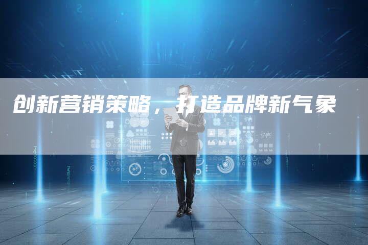 创新营销策略，打造品牌新气象-直编新闻自助发稿平台