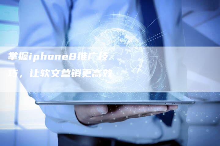 掌握iphone8推广技巧，让软文营销更高效-直编新闻自助发稿平台