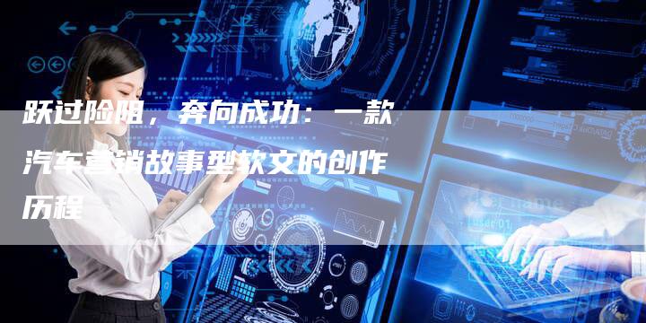 跃过险阻，奔向成功：一款汽车营销故事型软文的创作历程