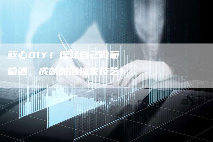 醉心DIY！探秘自己做葡萄酒，成就酿酒独家技艺！-直编新闻自助发稿平台