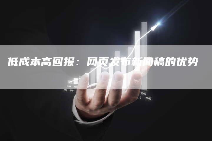 低成本高回报：网页发布新闻稿的优势-直编新闻自助发稿平台