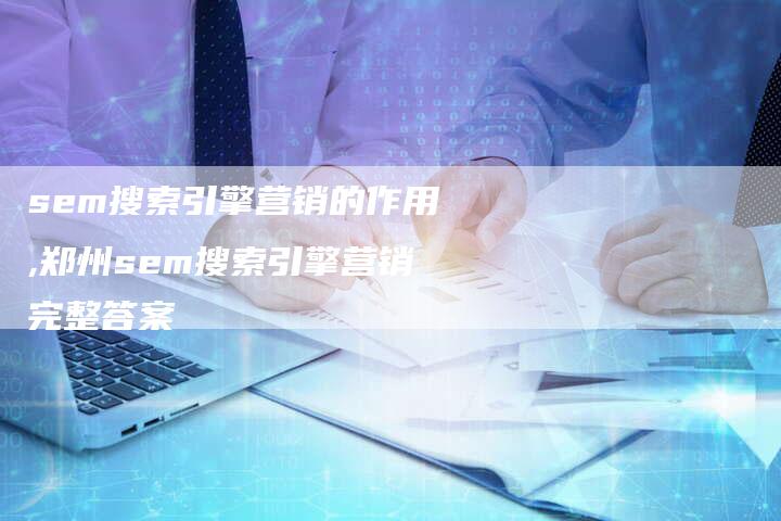 sem搜索引擎营销的作用,郑州sem搜索引擎营销完整答案