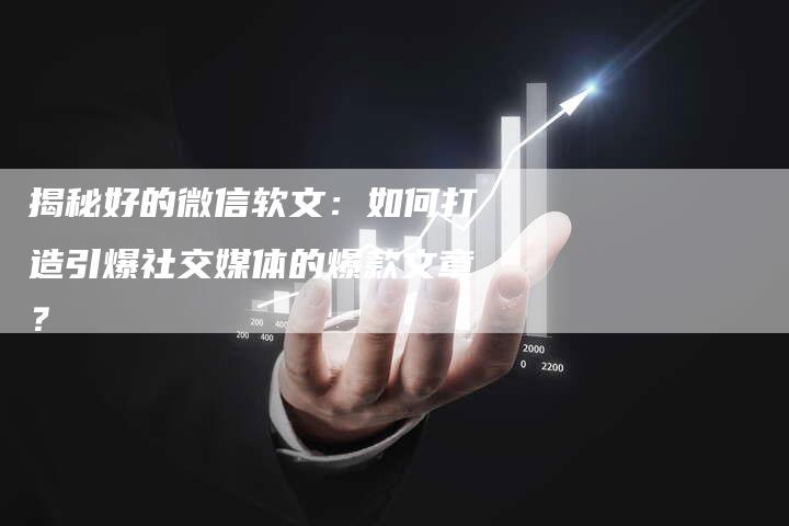 揭秘好的微信软文：如何打造引爆社交媒体的爆款文章？-直编新闻自助发稿平台