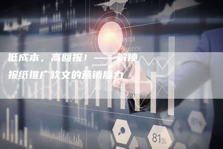 低成本，高回报！——解锁报纸推广软文的营销魔力-直编新闻自助发稿平台