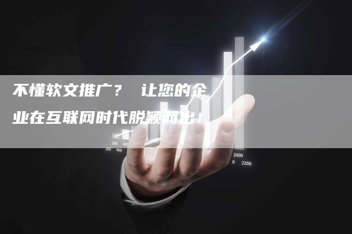 不懂软文推广？ 让您的企业在互联网时代脱颖而出！