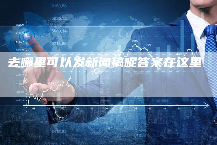 去哪里可以发新闻稿呢答案在这里