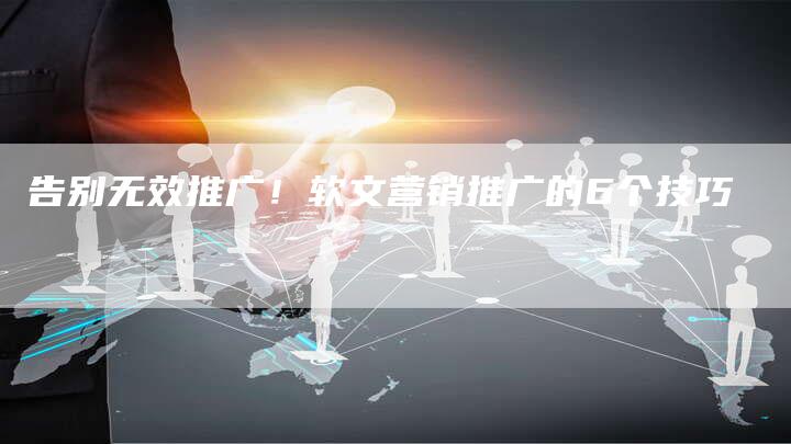 告别无效推广！软文营销推广的6个技巧