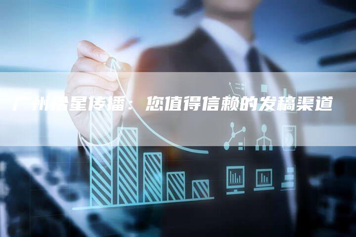 广州拾星传播：您值得信赖的发稿渠道