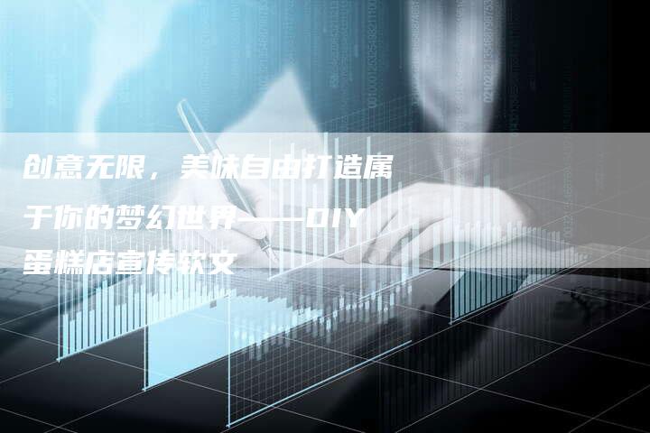 创意无限，美味自由打造属于你的梦幻世界——DIY蛋糕店宣传软文-直编新闻自助发稿平台