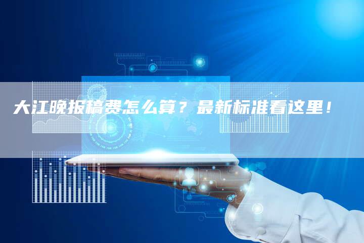 大江晚报稿费怎么算？最新标准看这里！-直编新闻自助发稿平台