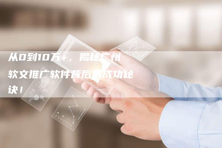 从0到10万+，揭秘广州软文推广软件背后的成功秘诀！