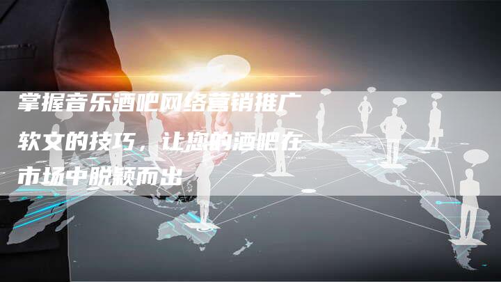 掌握音乐酒吧网络营销推广软文的技巧，让您的酒吧在市场中脱颖而出-直编新闻自助发稿平台