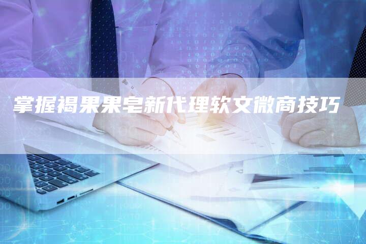 掌握褐果果皂新代理软文微商技巧-直编新闻自助发稿平台