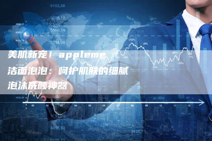 美肌新宠！appleme洁面泡泡：呵护肌肤的细腻泡沫洗颜神器