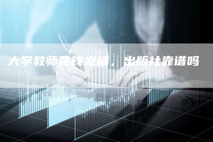 大学教师花钱发稿，出版社靠谱吗-直编新闻自助发稿平台