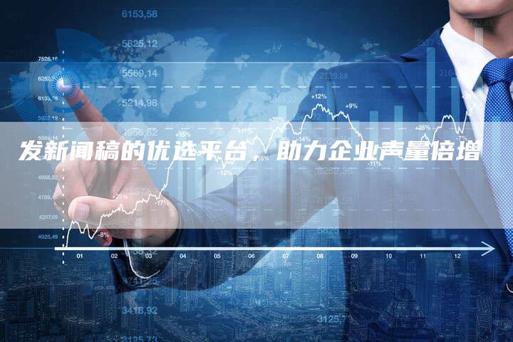 发新闻稿的优选平台，助力企业声量倍增