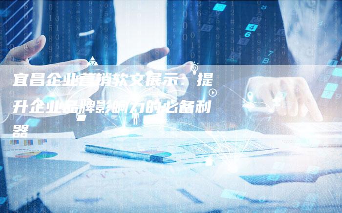 宜昌企业营销软文展示：提升企业品牌影响力的必备利器