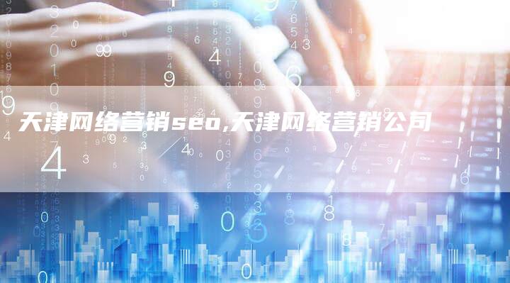 天津网络营销seo,天津网络营销公司-直编新闻自助发稿平台