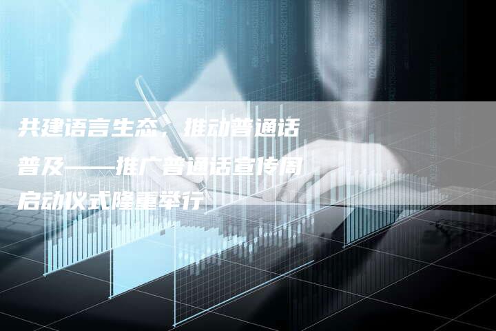 共建语言生态，推动普通话普及——推广普通话宣传周启动仪式隆重举行-直编新闻自助发稿平台