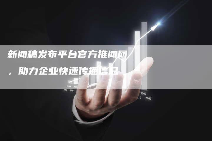 新闻稿发布平台官方推闻网，助力企业快速传播信息