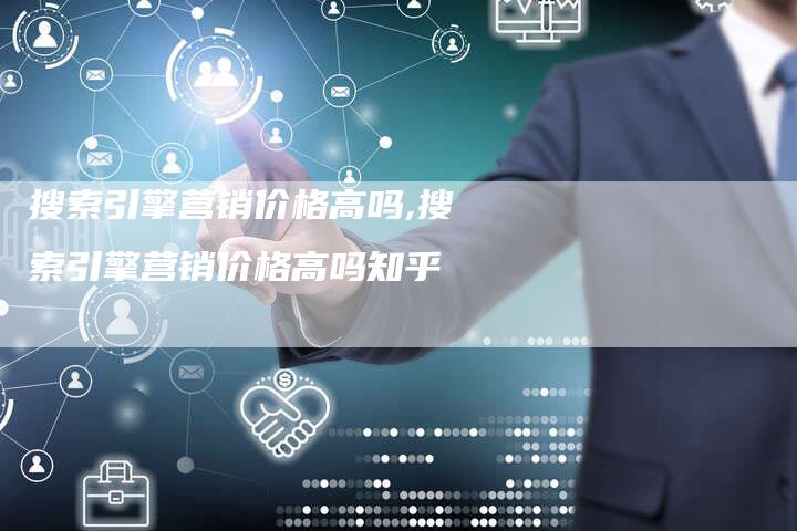 搜索引擎营销价格高吗,搜索引擎营销价格高吗知乎