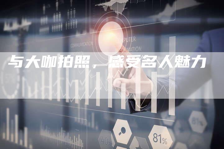 与大咖拍照，感受名人魅力-直编新闻自助发稿平台