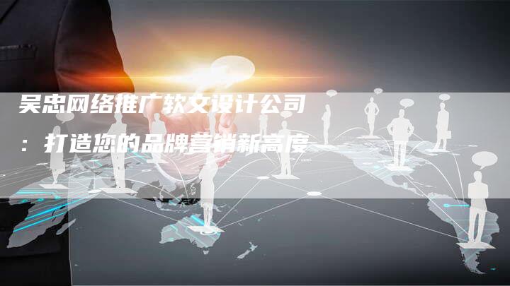 吴忠网络推广软文设计公司：打造您的品牌营销新高度