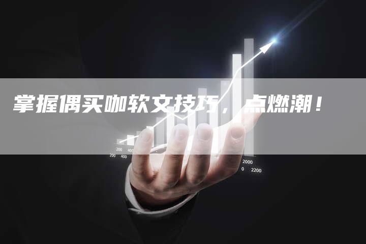 掌握偶买咖软文技巧，点燃潮！-直编新闻自助发稿平台