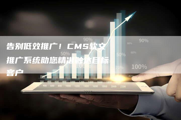 告别低效推广！CMS软文推广系统助您精准触达目标客户