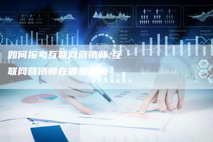 如何报考互联网营销师,互联网营销师在哪里报考-直编新闻自助发稿平台