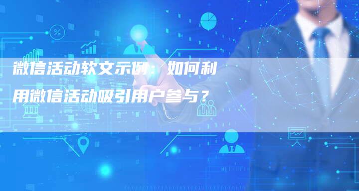 微信活动软文示例：如何利用微信活动吸引用户参与？