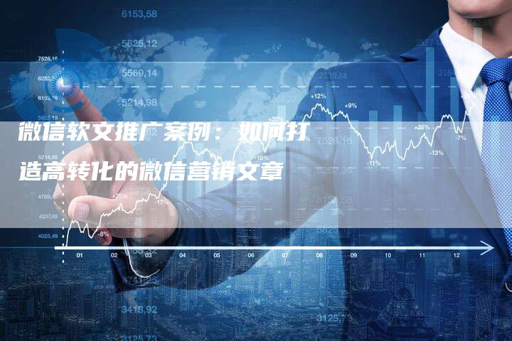 微信软文推广案例：如何打造高转化的微信营销文章