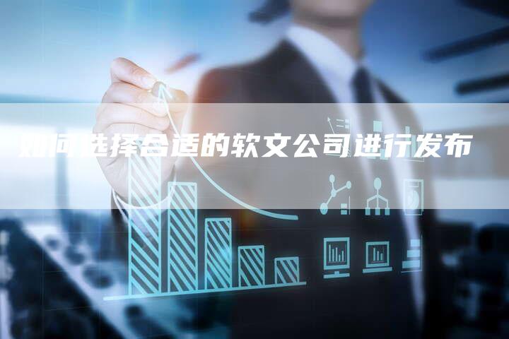 如何选择合适的软文公司进行发布