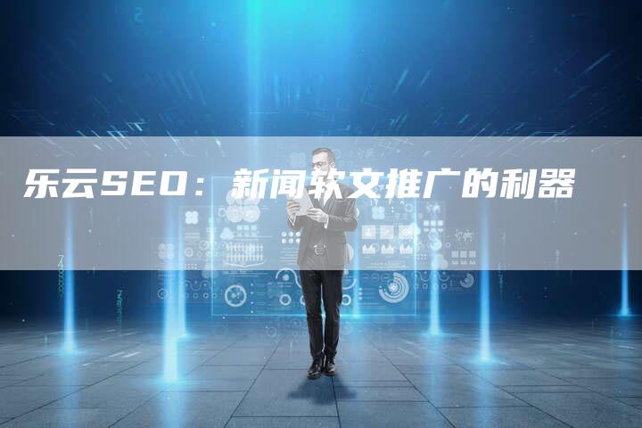 乐云SEO：新闻软文推广的利器