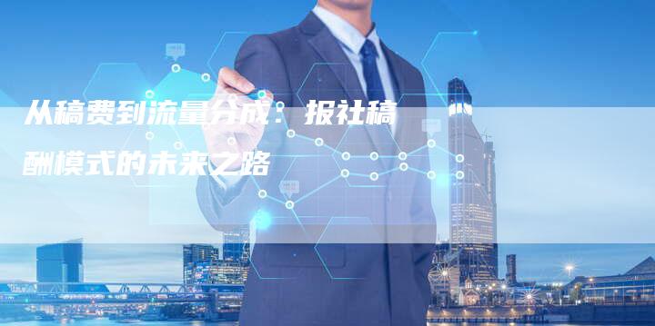 从稿费到流量分成：报社稿酬模式的未来之路-直编新闻自助发稿平台