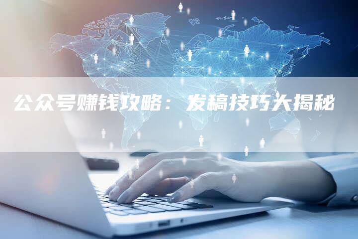 公众号赚钱攻略：发稿技巧大揭秘