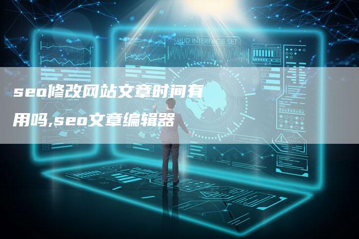 seo修改网站文章时间有用吗,seo文章编辑器