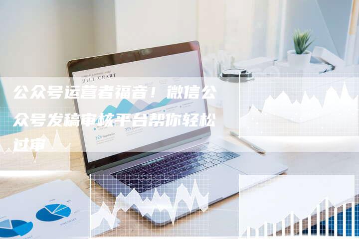 公众号运营者福音！微信公众号发稿审核平台帮你轻松过审-直编新闻自助发稿平台