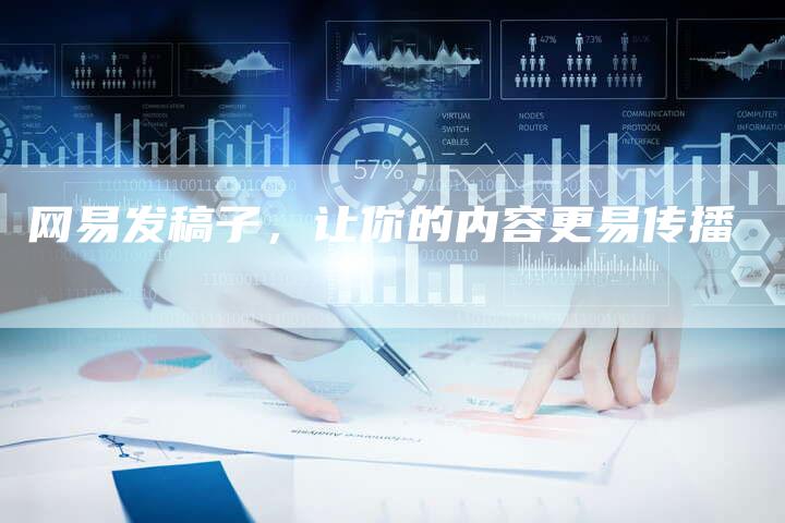 网易发稿子，让你的内容更易传播-直编新闻自助发稿平台