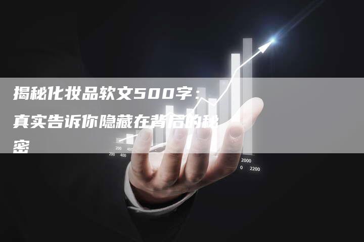 揭秘化妆品软文500字：真实告诉你隐藏在背后的秘密-直编新闻自助发稿平台