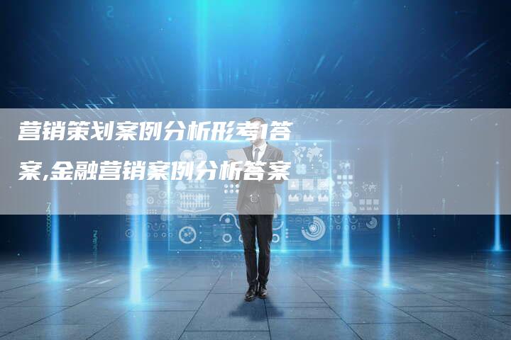 营销策划案例分析形考1答案,金融营销案例分析答案-直编新闻自助发稿平台