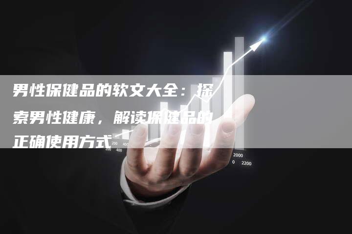 男性保健品的软文大全：探索男性健康，解读保健品的正确使用方式-直编新闻自助发稿平台