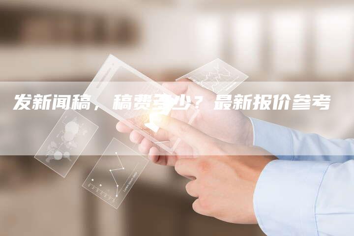 发新闻稿，稿费多少？最新报价参考-直编新闻自助发稿平台