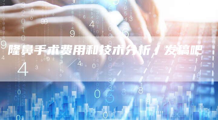 隆鼻手术费用和技术分析丿发稿吧-直编新闻自助发稿平台