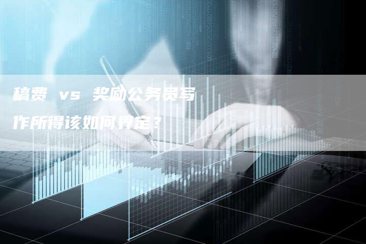 稿费 vs 奖励公务员写作所得该如何界定？