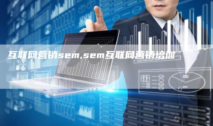 互联网营销sem,sem互联网营销培训-直编新闻自助发稿平台