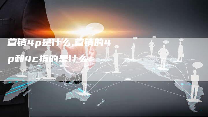 营销4p是什么,营销的4p和4c指的是什么-直编新闻自助发稿平台