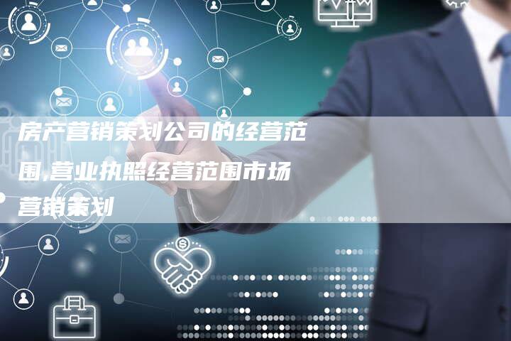 房产营销策划公司的经营范围,营业执照经营范围市场营销策划