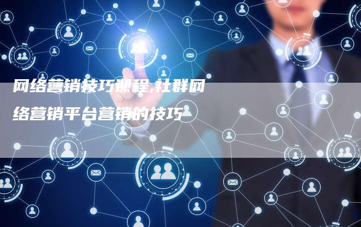 网络营销技巧课程,社群网络营销平台营销的技巧